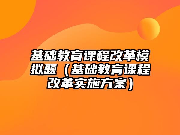 基礎教育課程改革模擬題（基礎教育課程改革實施方案）