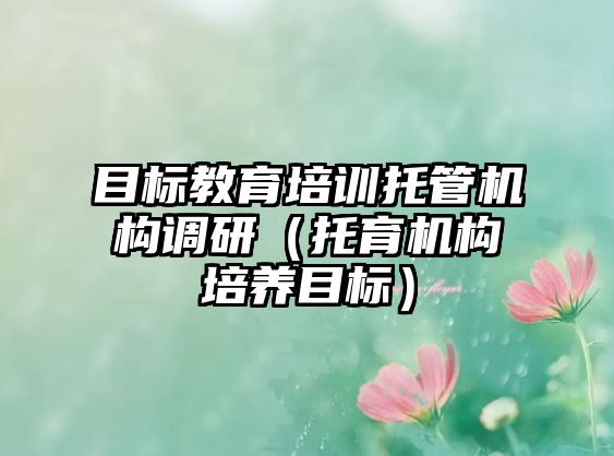 目標教育培訓(xùn)托管機構(gòu)調(diào)研（托育機構(gòu)培養(yǎng)目標）