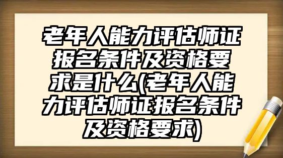 老年人能力評(píng)估師證報(bào)名條件及資格要求是什么(老年人能力評(píng)估師證報(bào)名條件及資格要求)