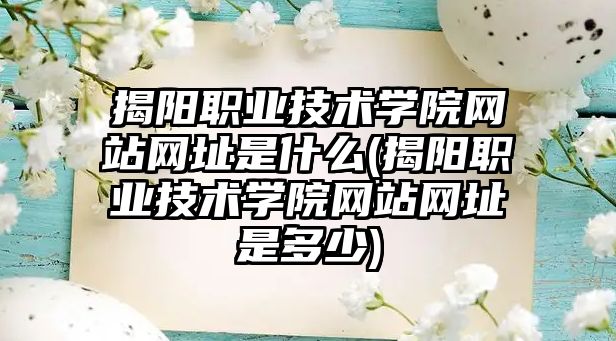 揭陽職業(yè)技術(shù)學(xué)院網(wǎng)站網(wǎng)址是什么(揭陽職業(yè)技術(shù)學(xué)院網(wǎng)站網(wǎng)址是多少)