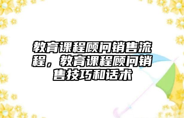 教育課程顧問銷售流程，教育課程顧問銷售技巧和話術(shù)