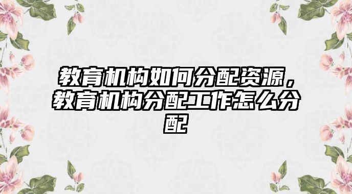 教育機(jī)構(gòu)如何分配資源，教育機(jī)構(gòu)分配工作怎么分配