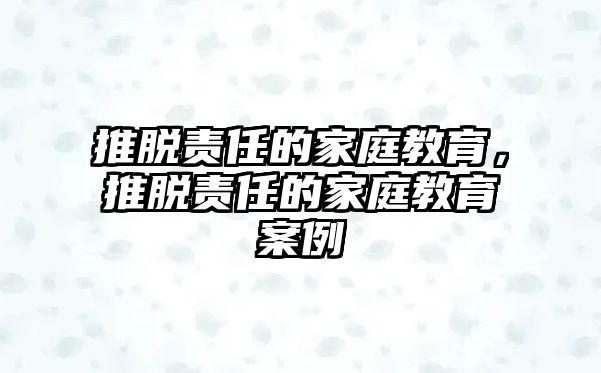 推脫責(zé)任的家庭教育，推脫責(zé)任的家庭教育案例