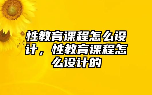 性教育課程怎么設(shè)計，性教育課程怎么設(shè)計的