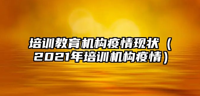 培訓(xùn)教育機(jī)構(gòu)疫情現(xiàn)狀（2021年培訓(xùn)機(jī)構(gòu)疫情）