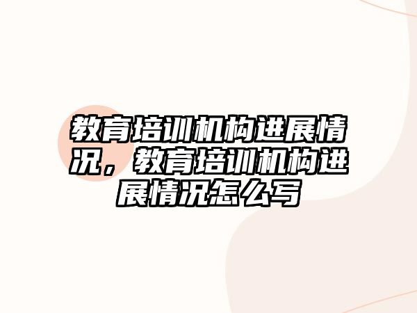 教育培訓機構(gòu)進展情況，教育培訓機構(gòu)進展情況怎么寫