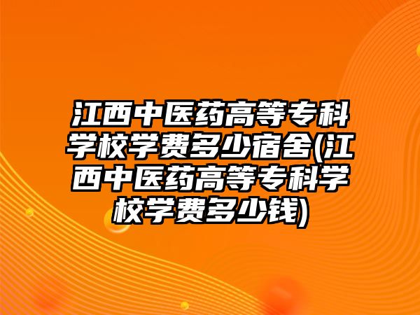 江西中醫(yī)藥高等專科學(xué)校學(xué)費(fèi)多少宿舍(江西中醫(yī)藥高等專科學(xué)校學(xué)費(fèi)多少錢)