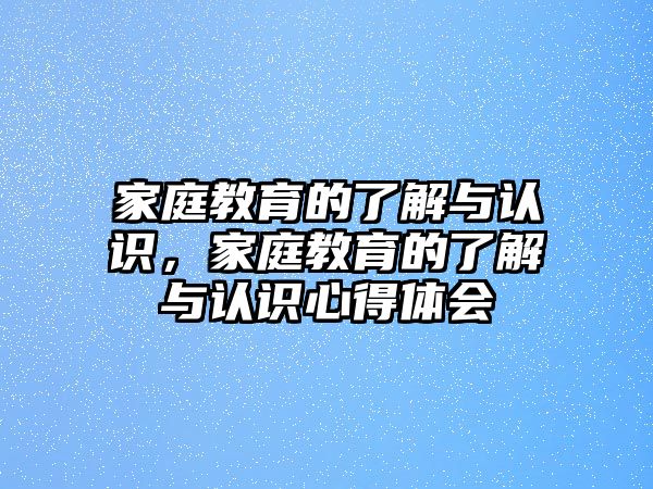 家庭教育的了解與認識，家庭教育的了解與認識心得體會