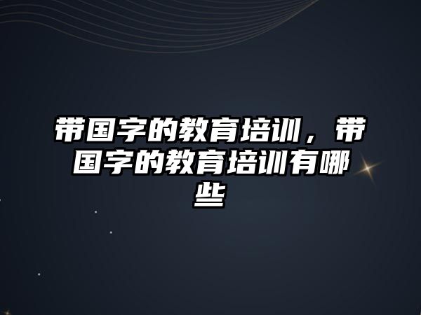 帶國字的教育培訓(xùn)，帶國字的教育培訓(xùn)有哪些