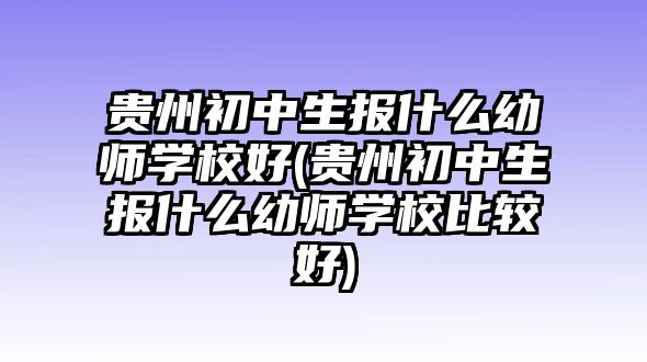 貴州初中生報(bào)什么幼師學(xué)校好(貴州初中生報(bào)什么幼師學(xué)校比較好)