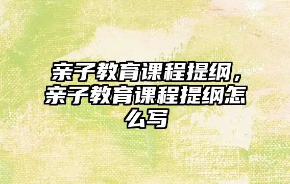 親子教育課程提綱，親子教育課程提綱怎么寫