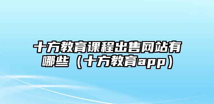 十方教育課程出售網(wǎng)站有哪些（十方教育app）