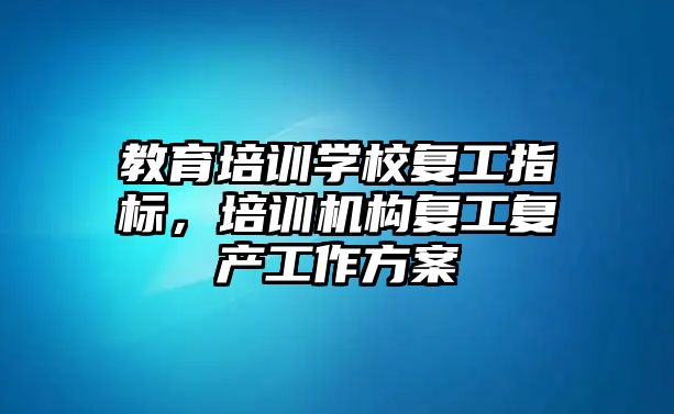 教育培訓(xùn)學校復(fù)工指標，培訓(xùn)機構(gòu)復(fù)工復(fù)產(chǎn)工作方案