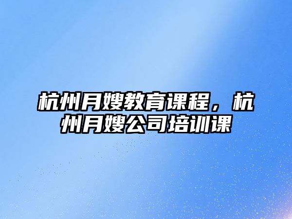 杭州月嫂教育課程，杭州月嫂公司培訓(xùn)課