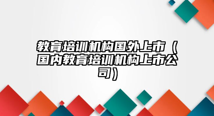 教育培訓機構國外上市（國內教育培訓機構上市公司）