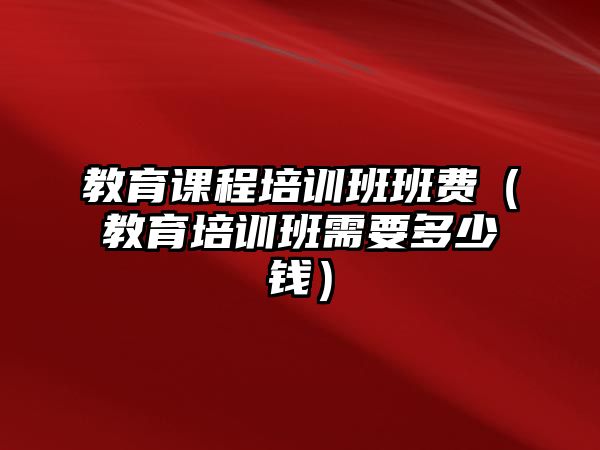 教育課程培訓(xùn)班班費(fèi)（教育培訓(xùn)班需要多少錢）