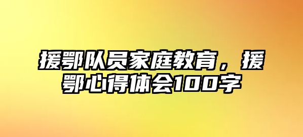 援鄂隊員家庭教育，援鄂心得體會100字