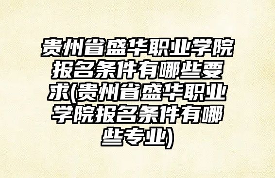 貴州省盛華職業(yè)學院報名條件有哪些要求(貴州省盛華職業(yè)學院報名條件有哪些專業(yè))