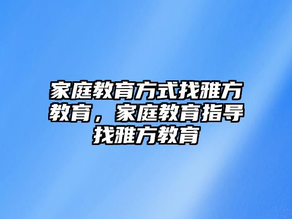 家庭教育方式找雅方教育，家庭教育指導(dǎo)找雅方教育