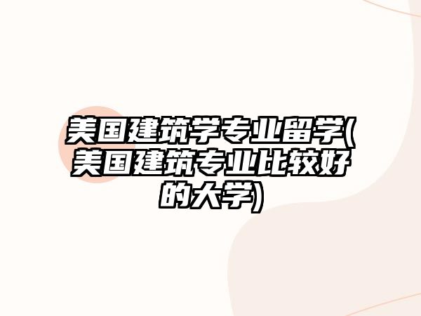 美國建筑學(xué)專業(yè)留學(xué)(美國建筑專業(yè)比較好的大學(xué))