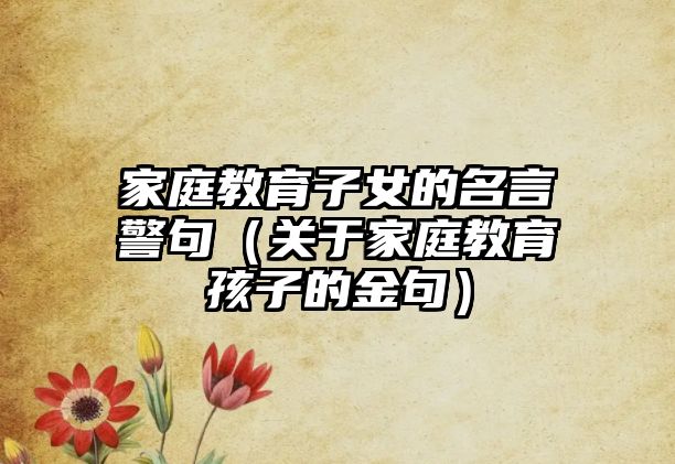 家庭教育子女的名言警句（關(guān)于家庭教育孩子的金句）