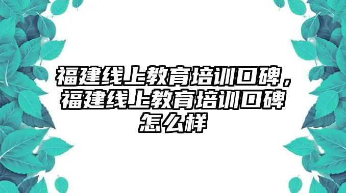 福建線上教育培訓(xùn)口碑，福建線上教育培訓(xùn)口碑怎么樣