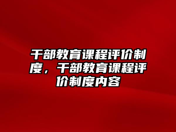 干部教育課程評(píng)價(jià)制度，干部教育課程評(píng)價(jià)制度內(nèi)容