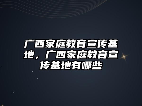 廣西家庭教育宣傳基地，廣西家庭教育宣傳基地有哪些