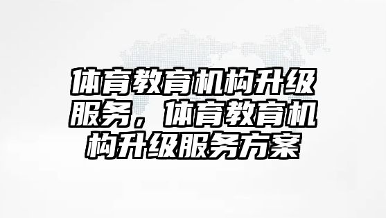 體育教育機(jī)構(gòu)升級(jí)服務(wù)，體育教育機(jī)構(gòu)升級(jí)服務(wù)方案