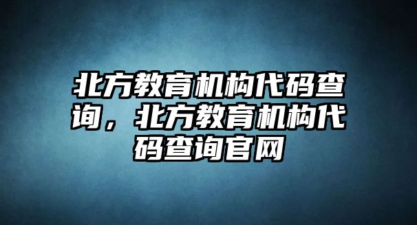 北方教育機(jī)構(gòu)代碼查詢，北方教育機(jī)構(gòu)代碼查詢官網(wǎng)