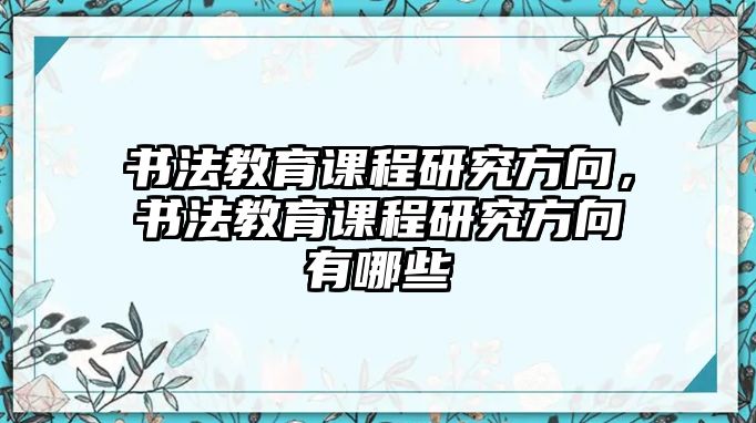 書法教育課程研究方向，書法教育課程研究方向有哪些