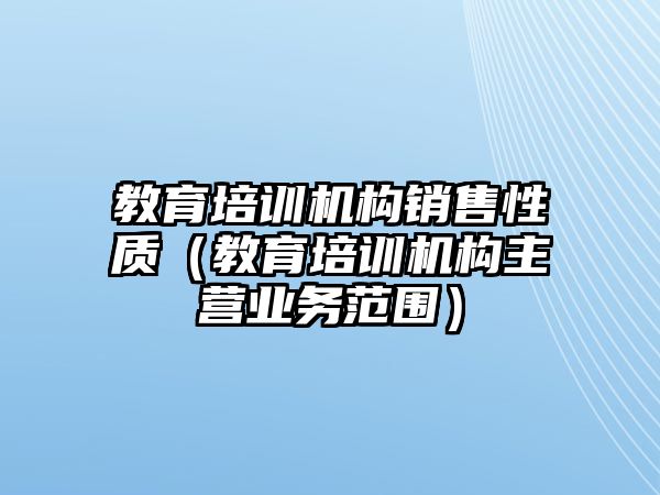 教育培訓(xùn)機構(gòu)銷售性質(zhì)（教育培訓(xùn)機構(gòu)主營業(yè)務(wù)范圍）