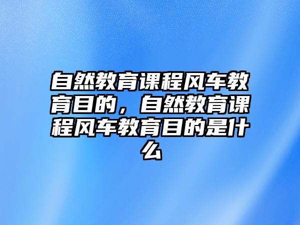 自然教育課程風車教育目的，自然教育課程風車教育目的是什么