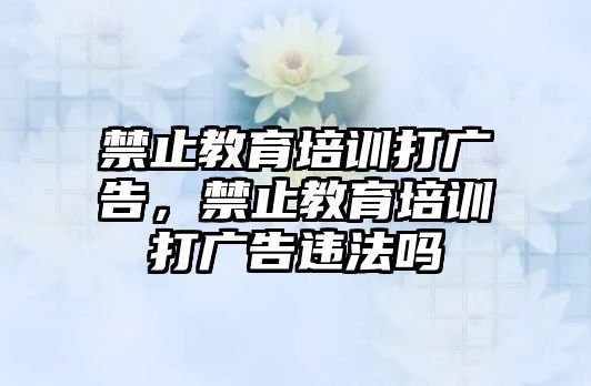 禁止教育培訓(xùn)打廣告，禁止教育培訓(xùn)打廣告違法嗎