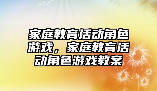 家庭教育活動角色游戲，家庭教育活動角色游戲教案