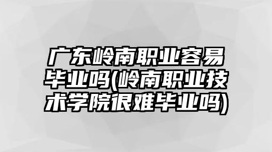 廣東嶺南職業(yè)容易畢業(yè)嗎(嶺南職業(yè)技術(shù)學(xué)院很難畢業(yè)嗎)