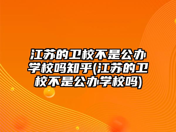 江蘇的衛(wèi)校不是公辦學校嗎知乎(江蘇的衛(wèi)校不是公辦學校嗎)