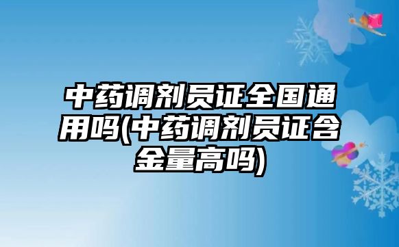 中藥調(diào)劑員證全國(guó)通用嗎(中藥調(diào)劑員證含金量高嗎)