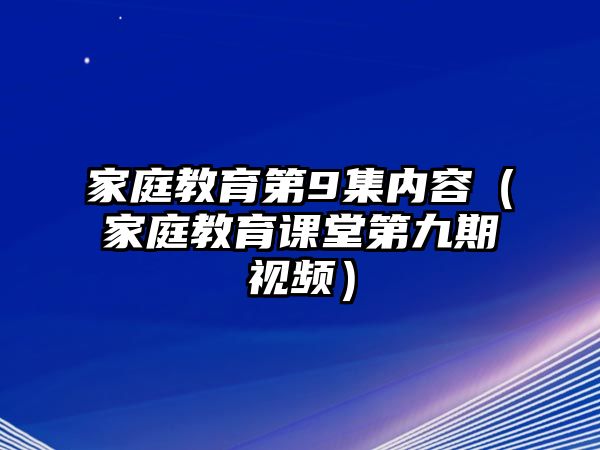 家庭教育第9集內(nèi)容（家庭教育課堂第九期視頻）