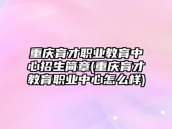 重慶育才職業(yè)教育中心招生簡章(重慶育才教育職業(yè)中心怎么樣)