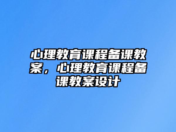 心理教育課程備課教案，心理教育課程備課教案設計