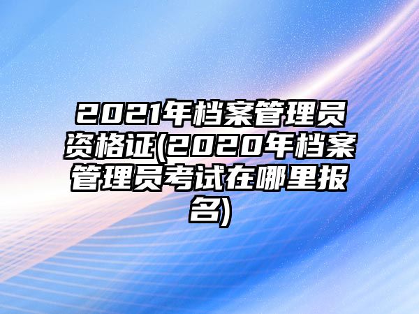 2021年檔案管理員資格證(2020年檔案管理員考試在哪里報(bào)名)