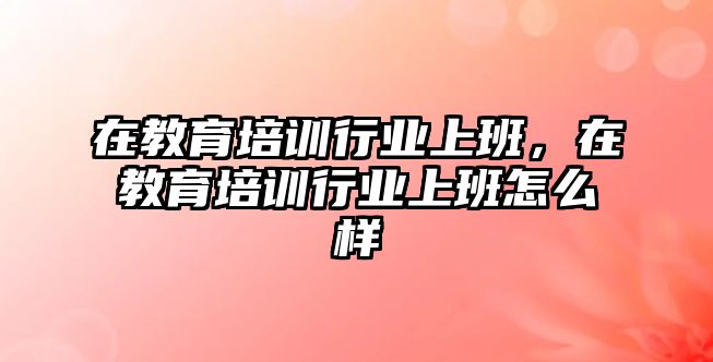 在教育培訓(xùn)行業(yè)上班，在教育培訓(xùn)行業(yè)上班怎么樣