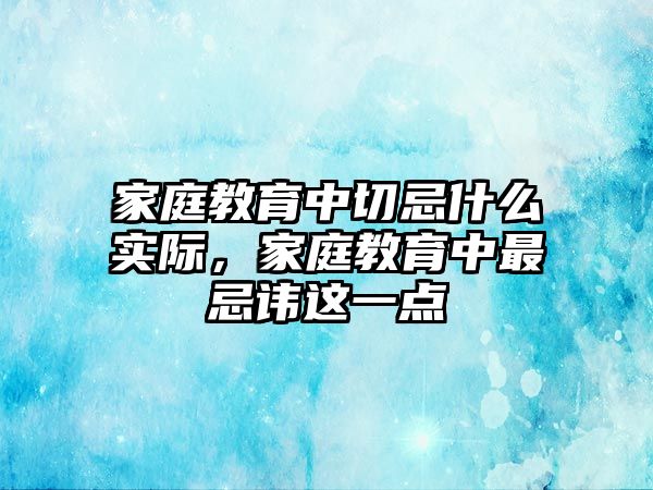 家庭教育中切忌什么實際，家庭教育中最忌諱這一點