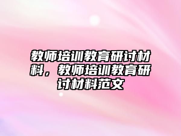 教師培訓(xùn)教育研討材料，教師培訓(xùn)教育研討材料范文