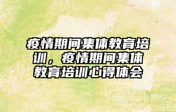 疫情期間集體教育培訓(xùn)，疫情期間集體教育培訓(xùn)心得體會(huì)