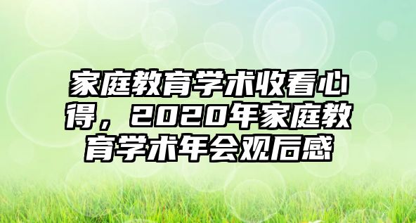 家庭教育學術(shù)收看心得，2020年家庭教育學術(shù)年會觀后感