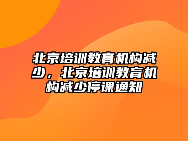 北京培訓(xùn)教育機(jī)構(gòu)減少，北京培訓(xùn)教育機(jī)構(gòu)減少停課通知