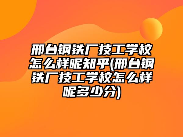 邢臺鋼鐵廠技工學(xué)校怎么樣呢知乎(邢臺鋼鐵廠技工學(xué)校怎么樣呢多少分)