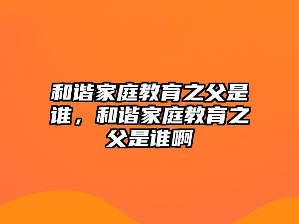 和諧家庭教育之父是誰，和諧家庭教育之父是誰啊